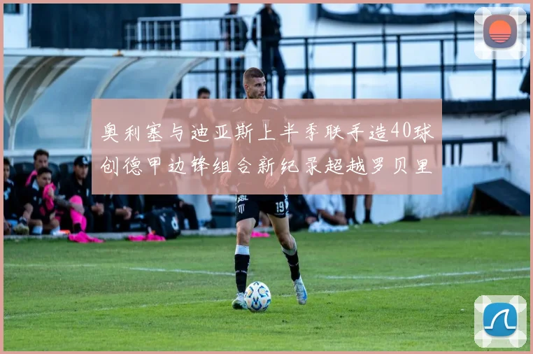 奥利塞与迪亚斯上半季联手造40球创德甲边锋组合新纪录超越罗贝里