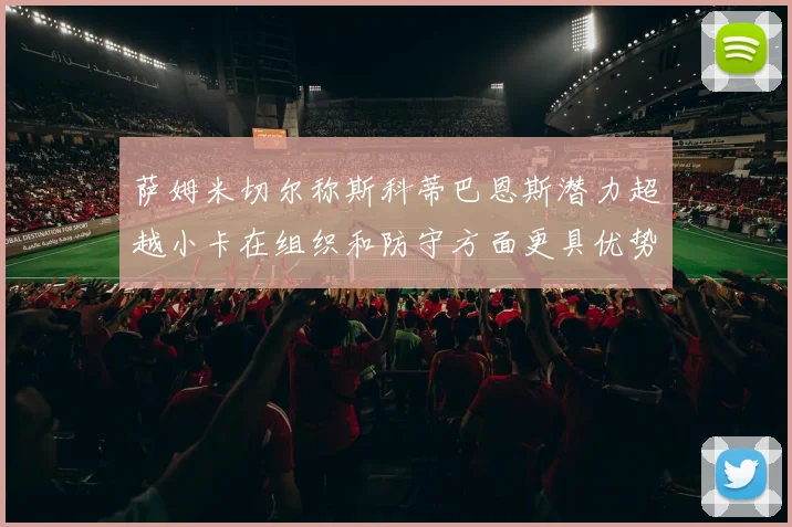 萨姆米切尔称斯科蒂巴恩斯潜力超越小卡在组织和防守方面更具优势