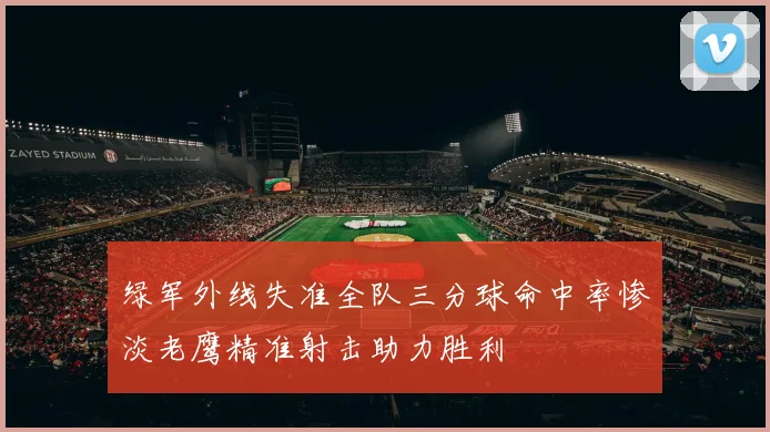 绿军外线失准全队三分球命中率惨淡老鹰精准射击助力胜利