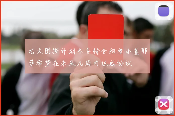 尤文图斯计划冬季转会租借小基耶萨希望在未来几周内达成协议