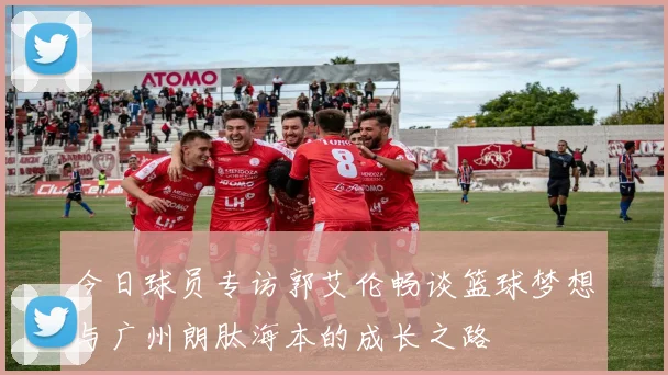 今日球员专访郭艾伦畅谈篮球梦想与广州朗肽海本的成长之路