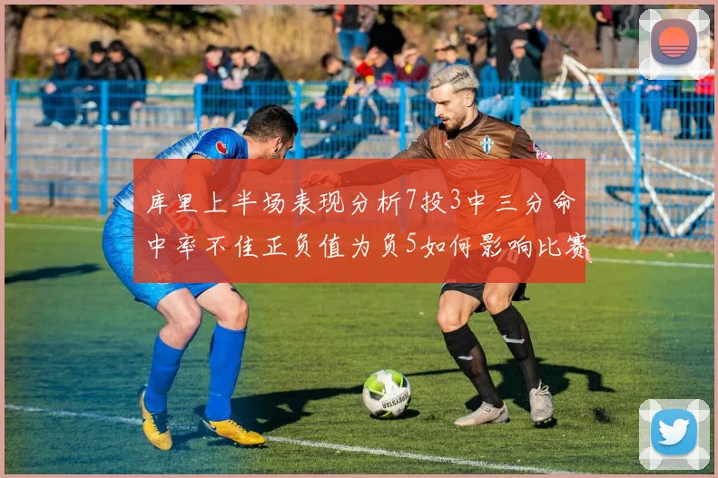 库里上半场表现分析7投3中三分命中率不佳正负值为负5如何影响比赛走势