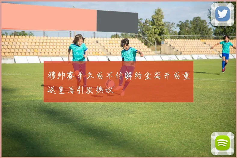 穆帅赛季末或不付解约金离开或重返皇马引发热议