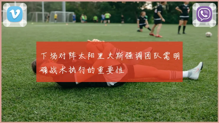 下场对阵太阳里夫斯强调团队需明确战术执行的重要性