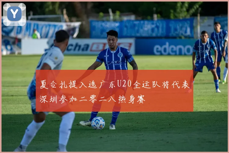 夏合扎提入选广东U20全运队将代表深圳参加二零二八热身赛