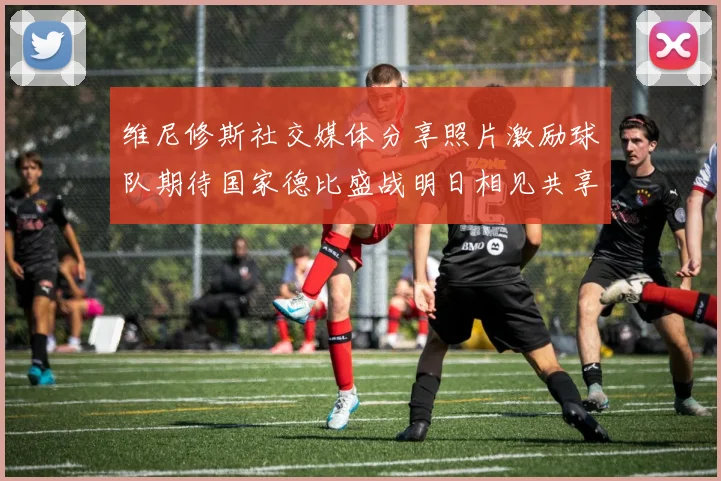 维尼修斯社交媒体分享照片激励球队期待国家德比盛战明日相见共享激情时刻