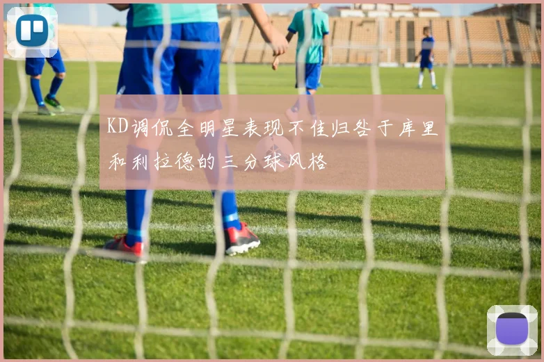 KD调侃全明星表现不佳归咎于库里和利拉德的三分球风格