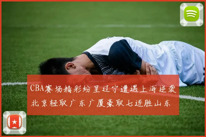 CBA赛场精彩纷呈辽宁遭遇上海逆袭北京轻取广东广厦豪取七连胜山东战胜新疆