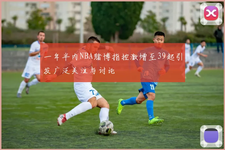 一年半内NBA赌博指控激增至39起引发广泛关注与讨论