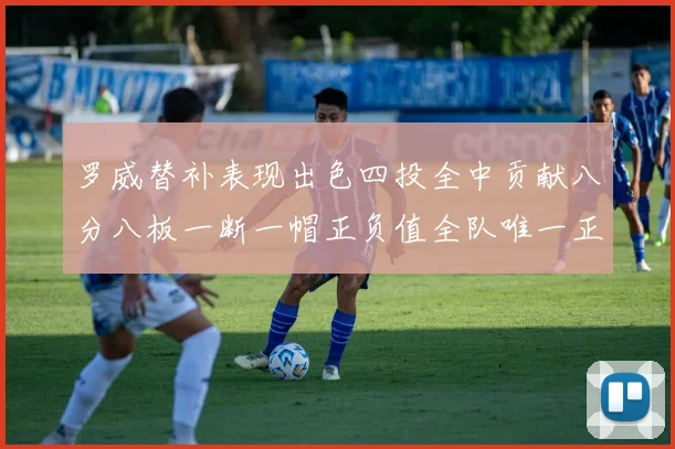 罗威替补表现出色四投全中贡献八分八板一断一帽正负值全队唯一正值
