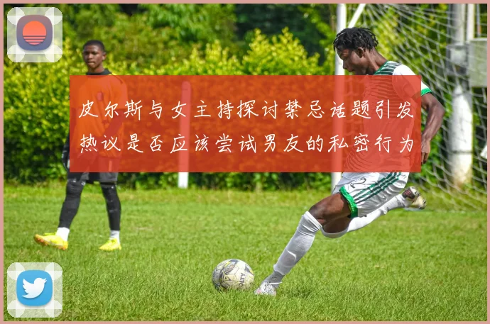 皮尔斯与女主持探讨禁忌话题引发热议是否应该尝试男友的私密行为