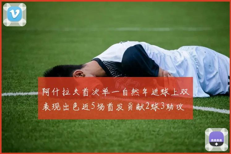 阿什拉夫首次单一自然年进球上双表现出色近5场首发贡献2球3助攻