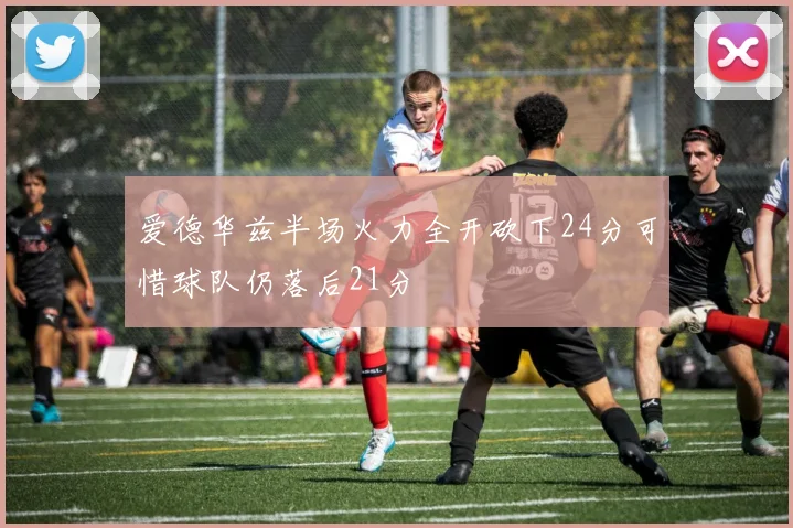 爱德华兹半场火力全开砍下24分可惜球队仍落后21分