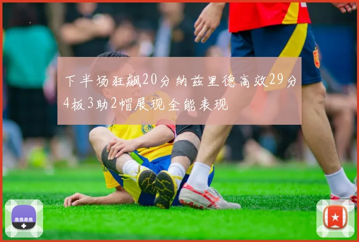 下半场狂飙20分纳兹里德高效29分4板3助2帽展现全能表现