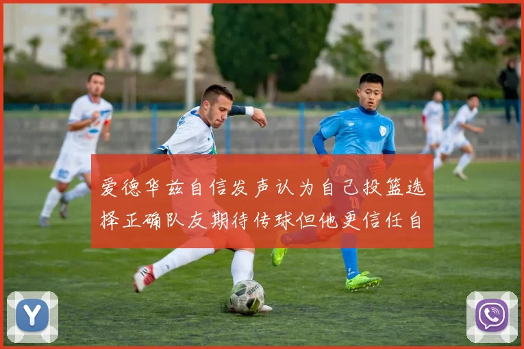 爱德华兹自信发声认为自己投篮选择正确队友期待传球但他更信任自己