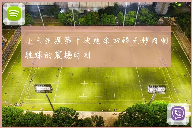 小卡生涯第十次绝杀回顾五秒内制胜球的震撼时刻