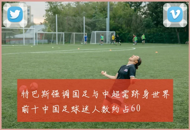 特巴斯强调国足与中超需跻身世界前十中国足球迷人数约占60