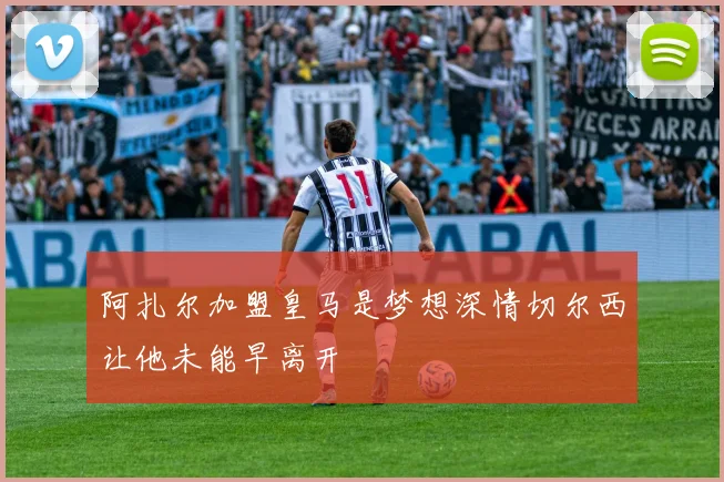 阿扎尔加盟皇马是梦想深情切尔西让他未能早离开
