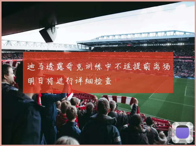 迪马透露奇克训练中不适提前离场明日将进行详细检查