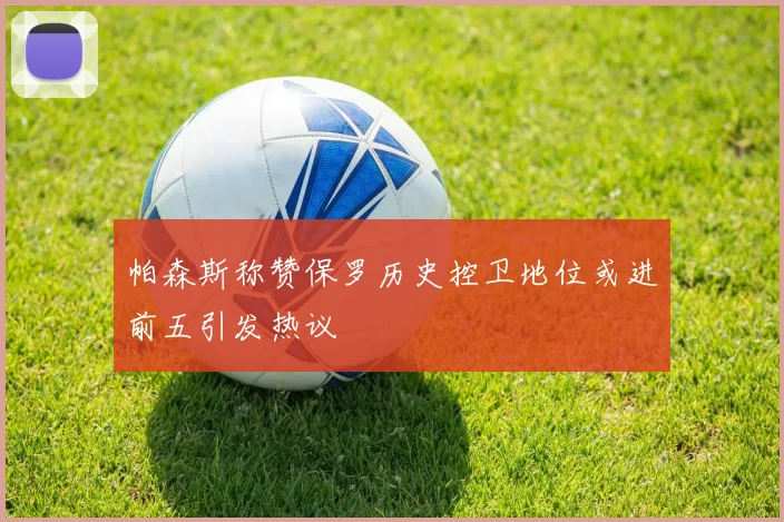 帕森斯称赞保罗历史控卫地位或进前五引发热议