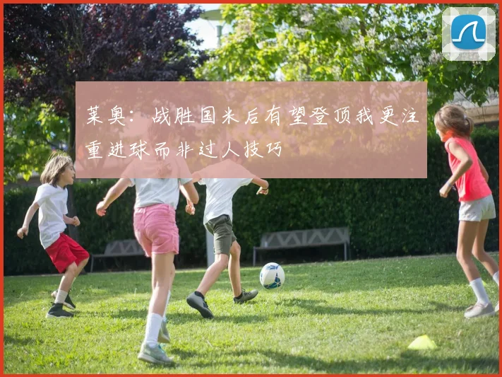 莱奥：战胜国米后有望登顶我更注重进球而非过人技巧