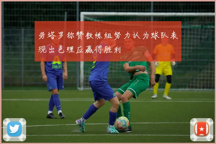 劳塔罗称赞教练组努力认为球队表现出色理应赢得胜利