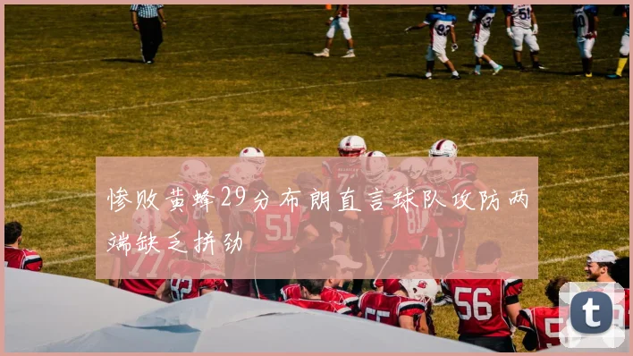 惨败黄蜂29分布朗直言球队攻防两端缺乏拼劲