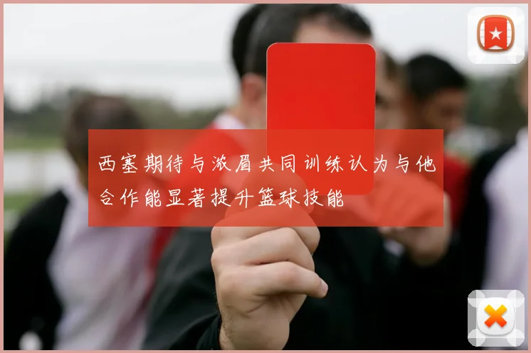 西塞期待与浓眉共同训练认为与他合作能显著提升篮球技能