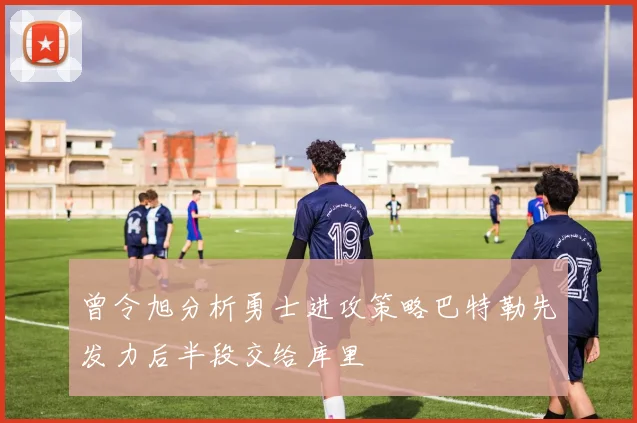 曾令旭分析勇士进攻策略巴特勒先发力后半段交给库里