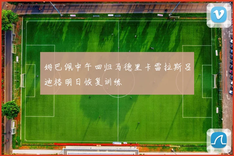 姆巴佩中午回归马德里卡雷拉斯吕迪格明日恢复训练