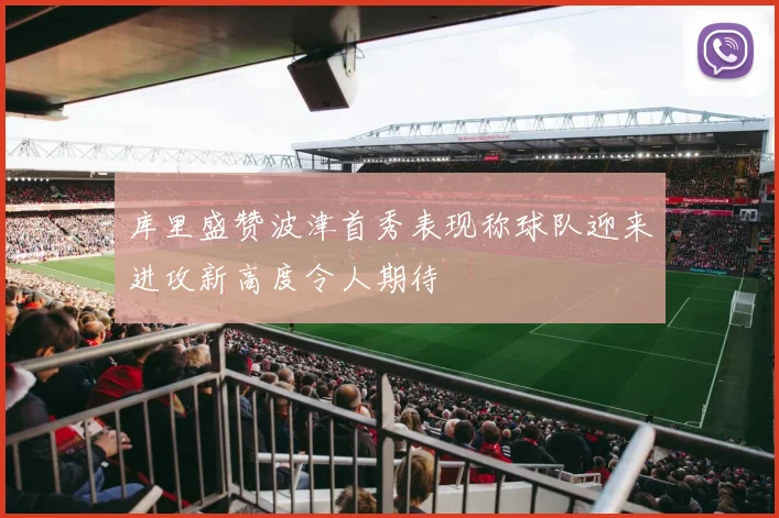 库里盛赞波津首秀表现称球队迎来进攻新高度令人期待