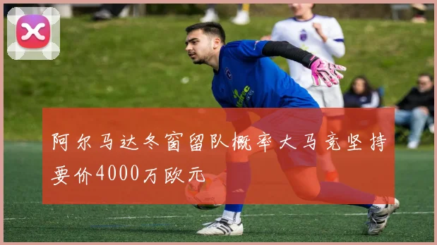 阿尔马达冬窗留队概率大马竞坚持要价4000万欧元