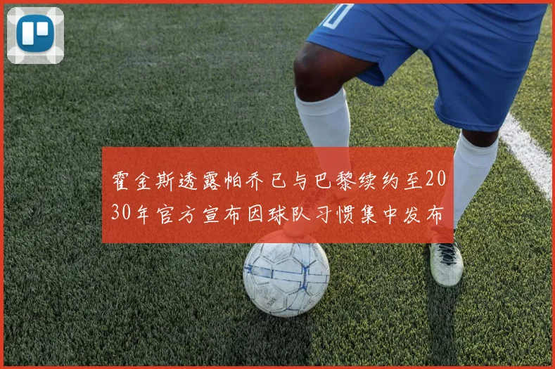 霍金斯透露帕乔已与巴黎续约至2030年官方宣布因球队习惯集中发布
