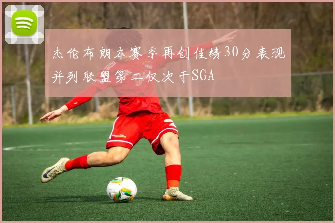 杰伦布朗本赛季再创佳绩30分表现并列联盟第二仅次于SGA
