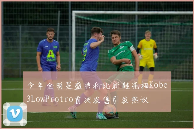 今年全明星盛典科比新鞋亮相Kobe3LowProtro首次发售引发热议