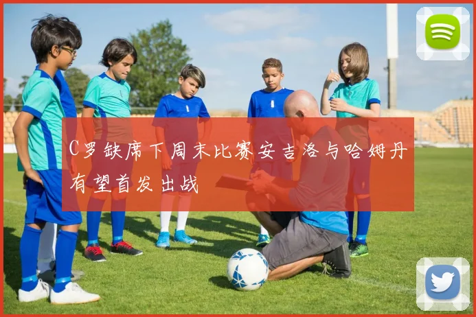 C罗缺席下周末比赛安吉洛与哈姆丹有望首发出战
